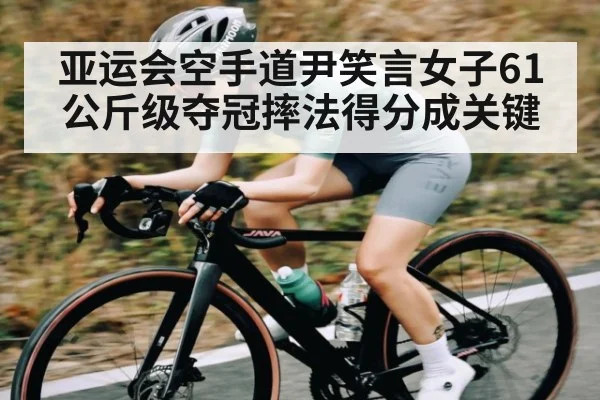 亚运会空手道尹笑言女子61公斤级夺冠摔法得分成关键