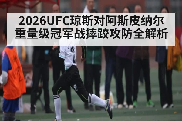 2026UFC琼斯对阿斯皮纳尔重量级冠军战摔跤攻防全解析