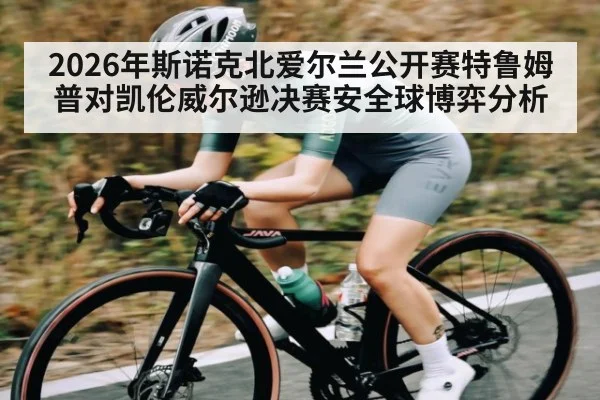 2026年斯诺克北爱尔兰公开赛特鲁姆普对凯伦威尔逊决赛安全球博弈分析